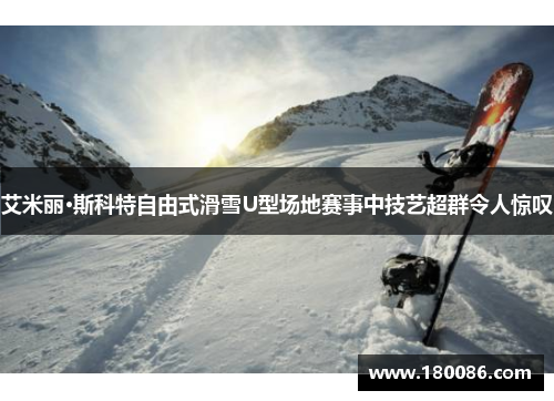 艾米丽·斯科特自由式滑雪U型场地赛事中技艺超群令人惊叹