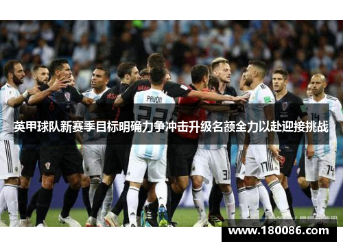 英甲球队新赛季目标明确力争冲击升级名额全力以赴迎接挑战 英甲球队新赛季目标明确力争冲击升级名额全力以赴迎接挑战