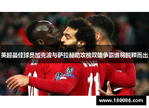 英超最佳球员加克波与萨拉赫助攻榜双雄争霸谁将脱颖而出 英超最佳球员加克波与萨拉赫助攻榜双雄争霸谁将脱颖而出