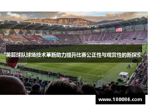 英超球队球场技术革新助力提升比赛公正性与观赏性的新探索 英超球队球场技术革新助力提升比赛公正性与观赏性的新探索