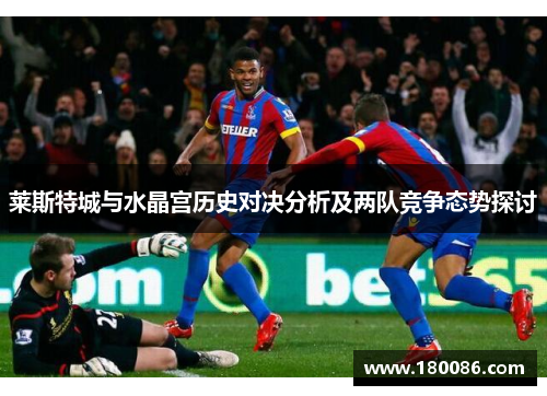 莱斯特城与水晶宫历史对决分析及两队竞争态势探讨 莱斯特城与水晶宫历史对决分析及两队竞争态势探讨