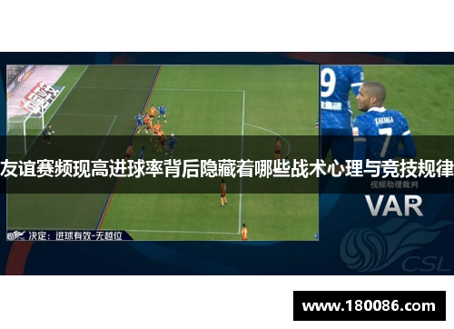 友谊赛频现高进球率背后隐藏着哪些战术心理与竞技规律 友谊赛频现高进球率背后隐藏着哪些战术心理与竞技规律