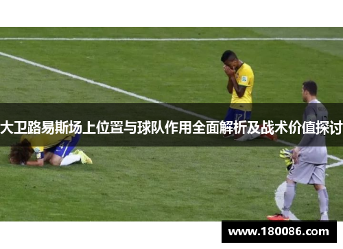 大卫路易斯场上位置与球队作用全面解析及战术价值探讨 大卫路易斯场上位置与球队作用全面解析及战术价值探讨