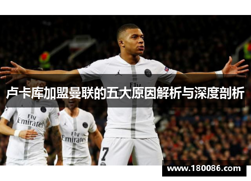 卢卡库加盟曼联的五大原因解析与深度剖析 卢卡库加盟曼联的五大原因解析与深度剖析