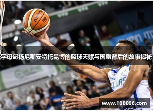 字母哥扬尼斯安特托昆博的篮球天赋与国籍背后的故事揭秘