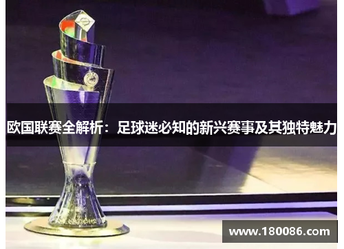 欧国联赛全解析：足球迷必知的新兴赛事及其独特魅力