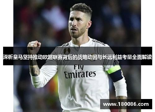 深析皇马坚持推动欧超联赛背后的战略动因与长远利益考量全面解读