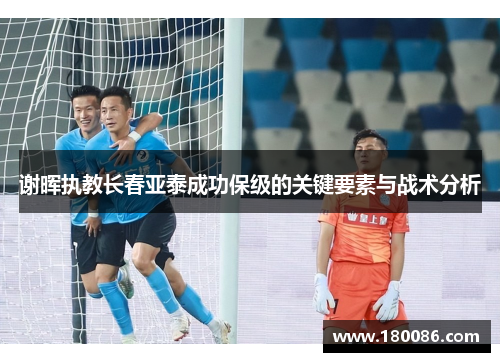 谢晖执教长春亚泰成功保级的关键要素与战术分析 谢晖执教长春亚泰成功保级的关键要素与战术分析