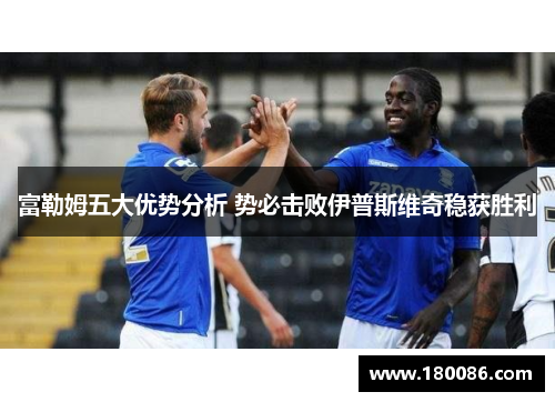 富勒姆五大优势分析 势必击败伊普斯维奇稳获胜利