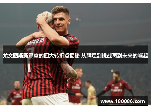尤文图斯新篇章的四大转折点揭秘 从辉煌到挑战再到未来的崛起