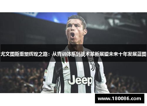 尤文图斯重塑辉煌之路：从青训体系到战术革新展望未来十年发展蓝图