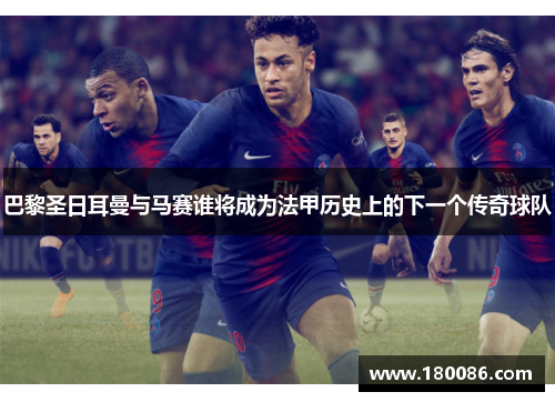 巴黎圣日耳曼与马赛谁将成为法甲历史上的下一个传奇球队