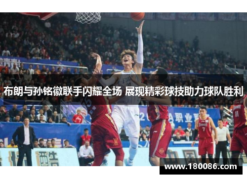 布朗与孙铭徽联手闪耀全场 展现精彩球技助力球队胜利