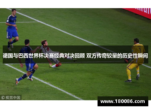 德国与巴西世界杯决赛经典对决回顾 双方传奇较量的历史性瞬间