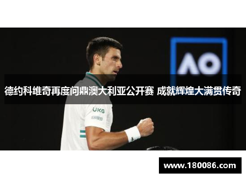 德约科维奇再度问鼎澳大利亚公开赛 成就辉煌大满贯传奇