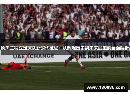 德黑兰独立足球队新时代征程：从辉煌历史到未来展望的全面解析
