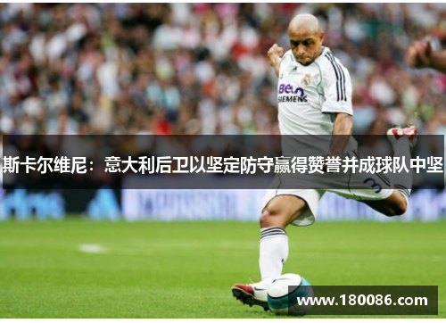 斯卡尔维尼：意大利后卫以坚定防守赢得赞誉并成球队中坚