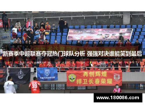 新赛季中超联赛夺冠热门球队分析 强强对决谁能笑到最后