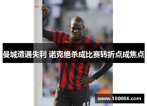 曼城遭遇失利 诺克绝杀成比赛转折点成焦点