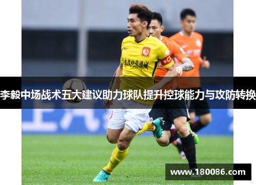 李毅中场战术五大建议助力球队提升控球能力与攻防转换 李毅中场战术五大建议助力球队提升控球能力与攻防转换