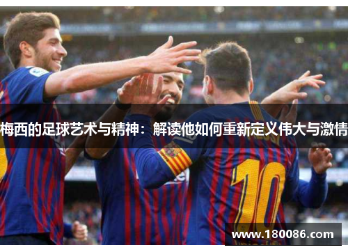 梅西的足球艺术与精神:解读他如何重新定义伟大与激情 梅西的足球艺术与精神:解读他如何重新定义伟大与激情