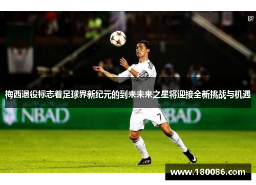 梅西退役标志着足球界新纪元的到来未来之星将迎接全新挑战与机遇 梅西退役标志着足球界新纪元的到来未来之星将迎接全新挑战与机遇